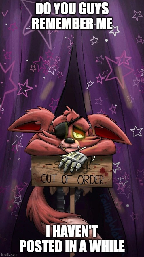 sad foxy | DO YOU GUYS REMEMBER ME; I HAVEN'T POSTED IN A WHILE | image tagged in sad foxy | made w/ Imgflip meme maker