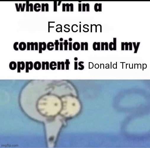 ugh him | Fascism; Donald Trump | image tagged in me when i'm in a competition and my opponent is,donald trump,whyyy | made w/ Imgflip meme maker