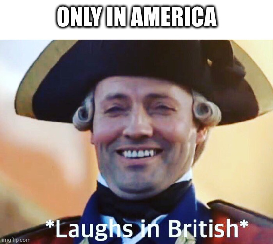 Laughs In British | ONLY IN AMERICA | image tagged in laughs in british | made w/ Imgflip meme maker