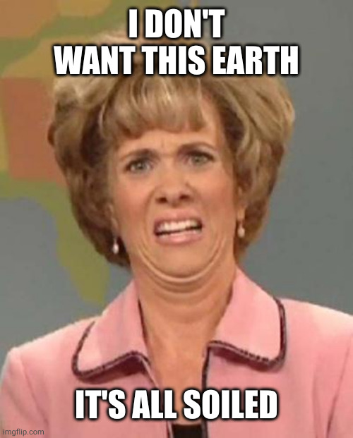 Disgusted Kristin Wiig | I DON'T WANT THIS EARTH IT'S ALL SOILED | image tagged in disgusted kristin wiig | made w/ Imgflip meme maker