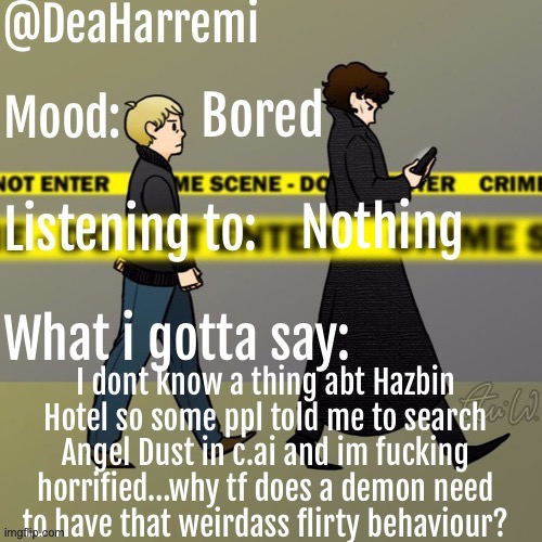 DeaHarremi's announcement temp | Bored; Nothing; I dont know a thing abt Hazbin Hotel so some ppl told me to search Angel Dust in c.ai and im fucking horrified…why tf does a demon need to have that weirdass flirty behaviour? | image tagged in deaharremi's announcement temp | made w/ Imgflip meme maker