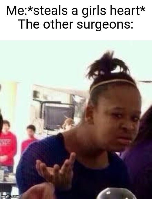 Bruh....... | Me:*steals a girls heart*
The other surgeons: | image tagged in bruh | made w/ Imgflip meme maker