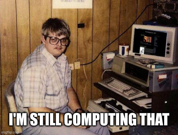 computer nerd | I'M STILL COMPUTING THAT | image tagged in computer nerd | made w/ Imgflip meme maker