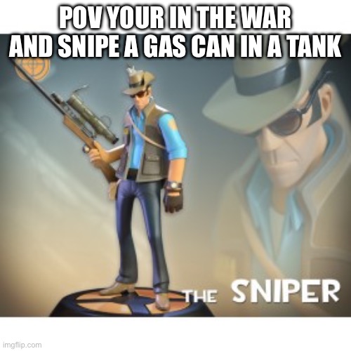 The Sniper TF2 meme | POV YOUR IN THE WAR AND SNIPE A GAS CAN IN A TANK | image tagged in the sniper tf2 meme | made w/ Imgflip meme maker