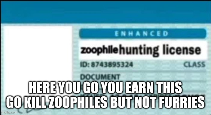 HERE YOU GO YOU EARN THIS GO KILL ZOOPHILES BUT NOT FURRIES | image tagged in zoophile hunting license | made w/ Imgflip meme maker