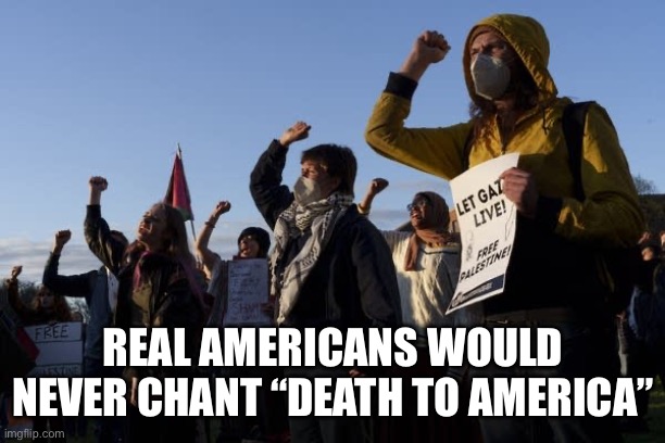 College Protesters | REAL AMERICANS WOULD NEVER CHANT “DEATH TO AMERICA” | image tagged in college protesters | made w/ Imgflip meme maker