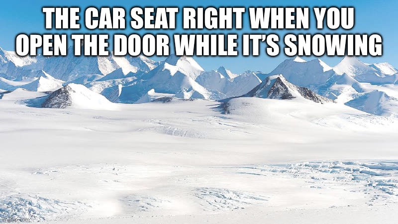 Antarctica | THE CAR SEAT RIGHT WHEN YOU OPEN THE DOOR WHILE IT’S SNOWING | image tagged in antarctica | made w/ Imgflip meme maker