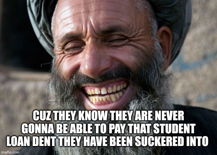 Laughing Terrorist | CUZ THEY KNOW THEY ARE NEVER GONNA BE ABLE TO PAY THAT STUDENT LOAN DENT THEY HAVE BEEN SUCKERED INTO | image tagged in laughing terrorist | made w/ Imgflip meme maker