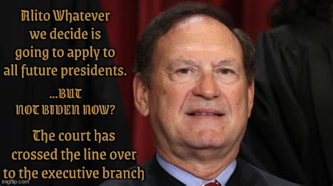 Alito bandito | Alito Whatever we decide is going to apply to all future presidents. ...BUT NOT BIDEN NOW? The court has crossed the line over to the executive branch | image tagged in alito,maga minion,crooked court,trump minion,supreme court,traitors gop | made w/ Imgflip meme maker