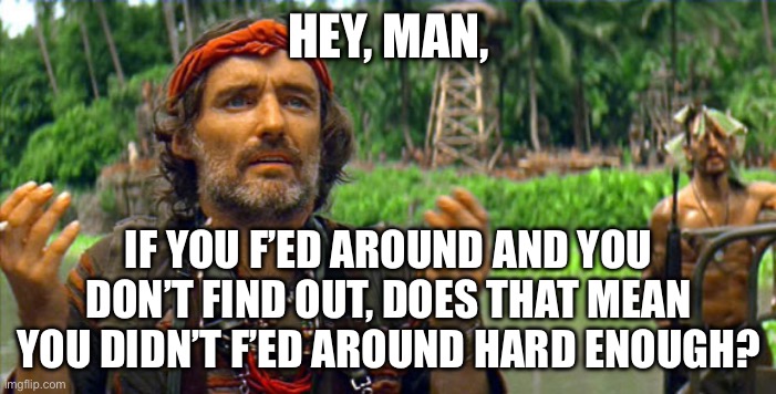 FAFO Harder | HEY, MAN, IF YOU F’ED AROUND AND YOU DON’T FIND OUT, DOES THAT MEAN YOU DIDN’T F’ED AROUND HARD ENOUGH? | image tagged in apocalypse now dennis hopper | made w/ Imgflip meme maker