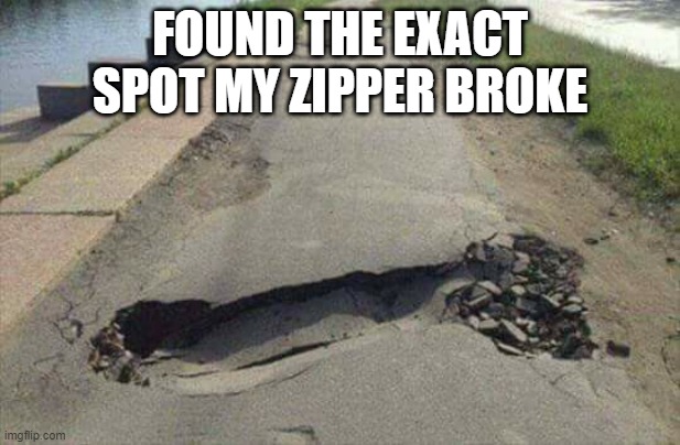 Broke Zipper | FOUND THE EXACT SPOT MY ZIPPER BROKE | image tagged in sex jokes | made w/ Imgflip meme maker