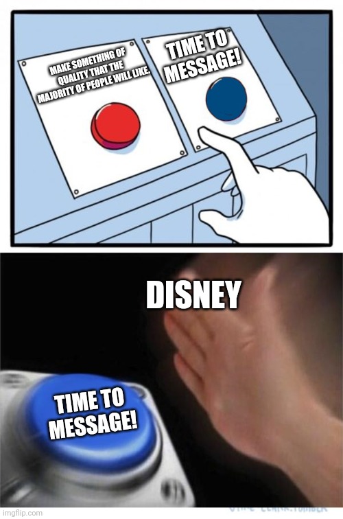 Modern Disney in a nutshell | TIME TO MESSAGE! MAKE SOMETHING OF QUALITY THAT THE MAJORITY OF PEOPLE WILL LIKE. DISNEY; TIME TO MESSAGE! | image tagged in two buttons 1 blue | made w/ Imgflip meme maker