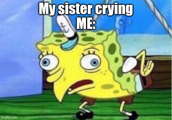 Mocking Spongebob Meme | My sister crying
ME: | image tagged in memes,mocking spongebob | made w/ Imgflip meme maker
