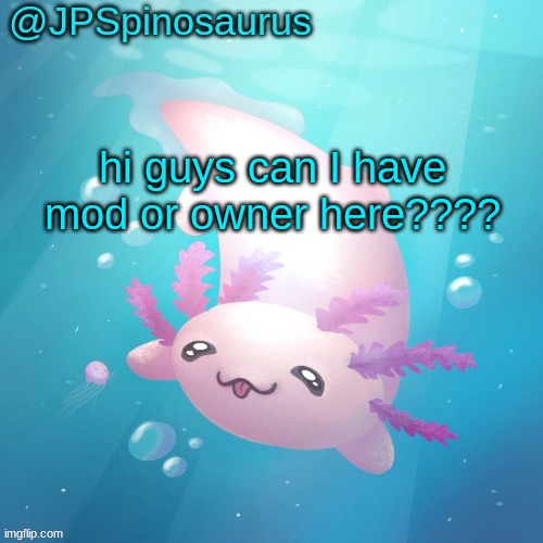 JPSpinosaurus axolotl temp v2 | hi guys can I have mod or owner here???? | image tagged in jpspinosaurus axolotl temp v2 | made w/ Imgflip meme maker