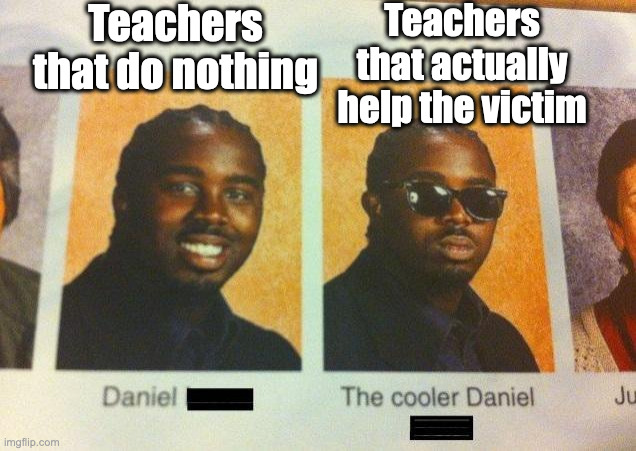 Teachers that do nothing Teachers that actually help the victim | image tagged in the cooler daniel | made w/ Imgflip meme maker