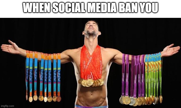 michael phelps posing with medals | WHEN SOCIAL MEDIA BAN YOU | image tagged in michael phelps posing with medals | made w/ Imgflip meme maker