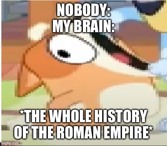 Why. | NOBODY:
MY BRAIN:; *THE WHOLE HISTORY OF THE ROMAN EMPIRE* | image tagged in bingo shouting | made w/ Imgflip meme maker