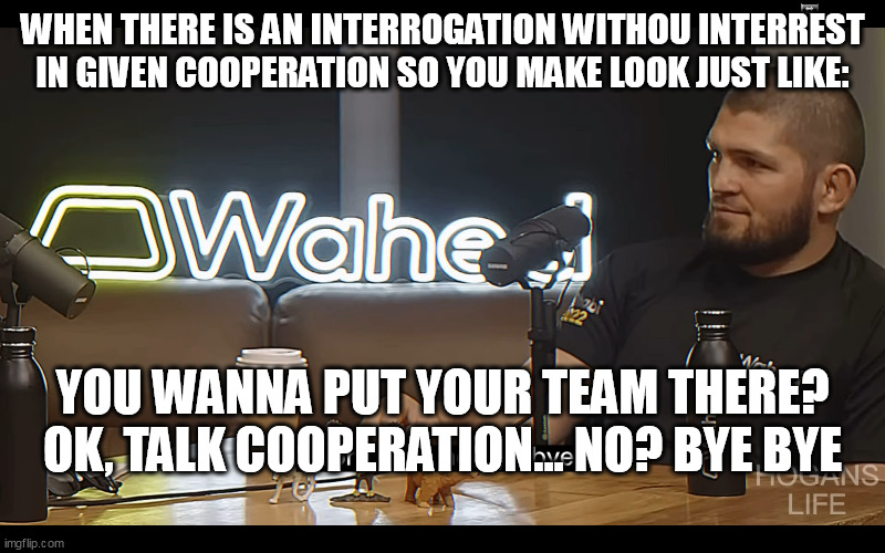 WHEN THERE IS AN INTERROGATION WITHOU INTERREST IN GIVEN COOPERATION SO YOU MAKE LOOK JUST LIKE:; YOU WANNA PUT YOUR TEAM THERE? OK, TALK COOPERATION... NO? BYE BYE | made w/ Imgflip meme maker