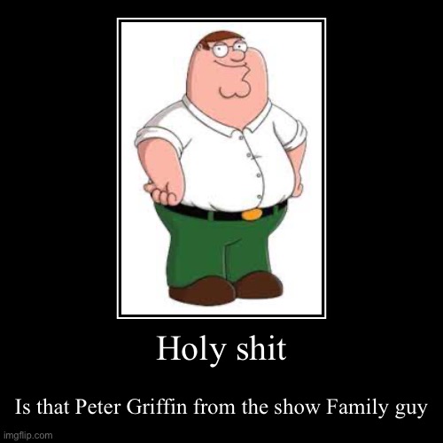 Holy shit | Is that Peter Griffin from the show Family guy | image tagged in funny,demotivationals | made w/ Imgflip demotivational maker