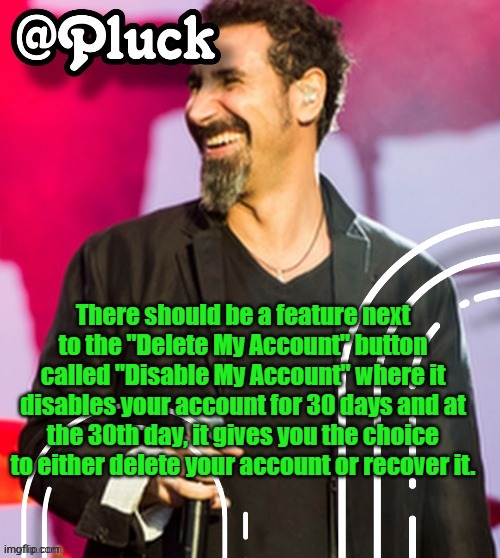 Pluck’s official announcement | There should be a feature next to the "Delete My Account" button called "Disable My Account" where it disables your account for 30 days and at the 30th day, it gives you the choice to either delete your account or recover it. | image tagged in pluck s official announcement | made w/ Imgflip meme maker