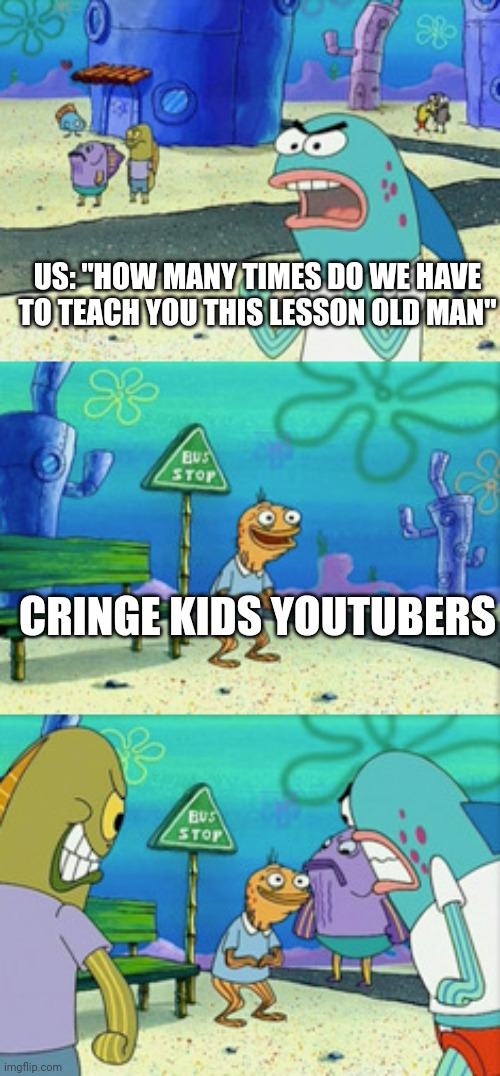 THOSE IDIOT | US: "HOW MANY TIMES DO WE HAVE TO TEACH YOU THIS LESSON OLD MAN"; CRINGE KIDS YOUTUBERS | image tagged in how many times do we have to teach you this lesson old man,oh brother this guy stinks | made w/ Imgflip meme maker