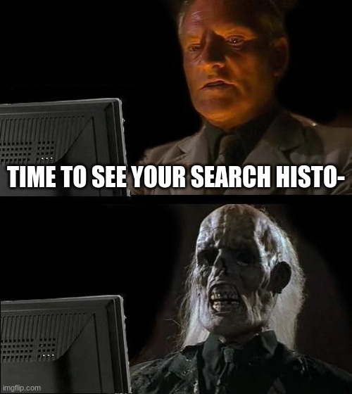 I'll Just Wait Here Meme | TIME TO SEE YOUR SEARCH HISTO- | image tagged in memes,i'll just wait here | made w/ Imgflip meme maker