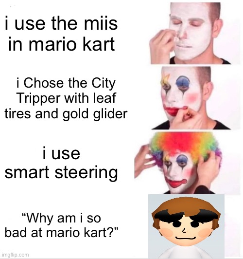 Clown Applying Makeup Meme | i use the miis in mario kart; i Chose the City Tripper with leaf tires and gold glider; i use smart steering; “Why am i so bad at mario kart?” | image tagged in memes,clown applying makeup,mario kart | made w/ Imgflip meme maker
