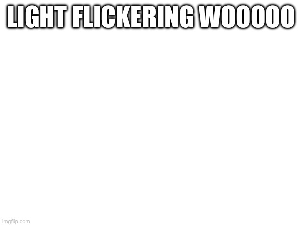 LIGHT FLICKERING WOOOOO | made w/ Imgflip meme maker