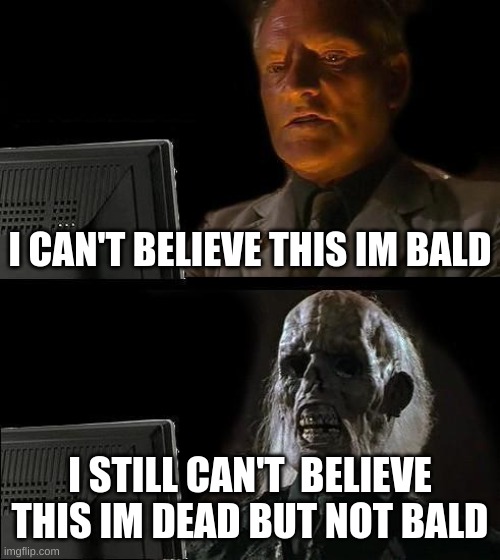 Im bald joke | I CAN'T BELIEVE THIS IM BALD; I STILL CAN'T  BELIEVE THIS IM DEAD BUT NOT BALD | image tagged in memes,i'll just wait here | made w/ Imgflip meme maker
