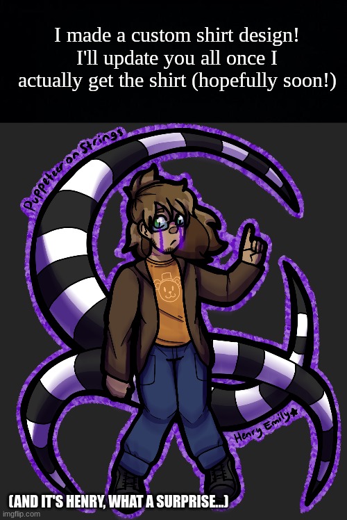 :] | I made a custom shirt design! I'll update you all once I actually get the shirt (hopefully soon!); (AND IT'S HENRY, WHAT A SURPRISE...) | image tagged in black background,fnaf,five nights at freddy's,fnaf art,henry emily | made w/ Imgflip meme maker