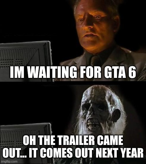 I hate the wait | IM WAITING FOR GTA 6; OH THE TRAILER CAME OUT... IT COMES OUT NEXT YEAR | image tagged in memes,i'll just wait here | made w/ Imgflip meme maker