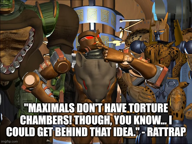 "MAXIMALS DON'T HAVE TORTURE CHAMBERS! THOUGH, YOU KNOW... I COULD GET BEHIND THAT IDEA." - RATTRAP | image tagged in rattrap,transformers,beast wars | made w/ Imgflip meme maker