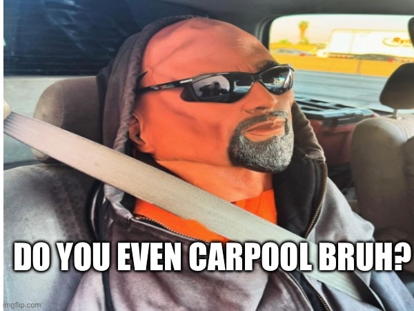 Carpool bruh? | DO YOU EVEN CARPOOL BRUH? | image tagged in carpool,dummy | made w/ Imgflip meme maker