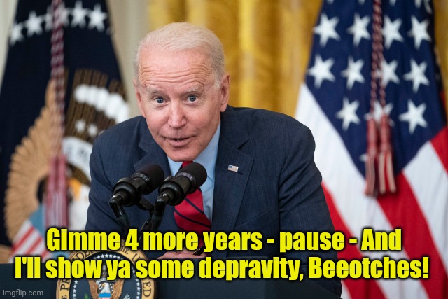 Biden Whisper | Gimme 4 more years - pause - And I'll show ya some depravity, Beeotches! | image tagged in biden whisper | made w/ Imgflip meme maker