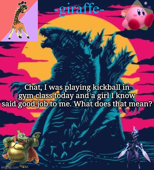 -giraffe- | Chat, I was playing kickball in gym class today and a girl I know said good job to me. What does that mean? | image tagged in -giraffe- | made w/ Imgflip meme maker