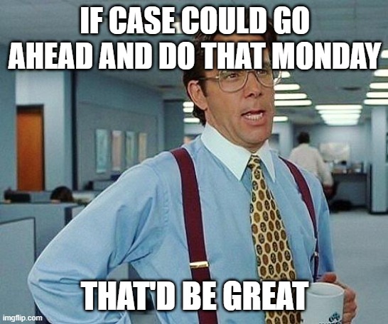 Lumbergh | IF CASE COULD GO AHEAD AND DO THAT MONDAY; THAT'D BE GREAT | image tagged in lumbergh | made w/ Imgflip meme maker