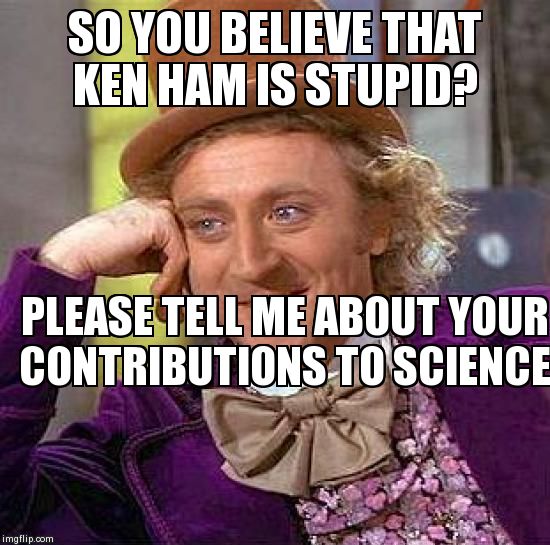 Creepy Condescending Wonka Meme | SO YOU BELIEVE THAT KEN HAM IS STUPID? PLEASE TELL ME ABOUT YOUR CONTRIBUTIONS TO SCIENCE | image tagged in memes,creepy condescending wonka | made w/ Imgflip meme maker
