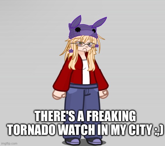 *tornado siren noise* | THERE'S A FREAKING TORNADO WATCH IN MY CITY :,) | made w/ Imgflip meme maker