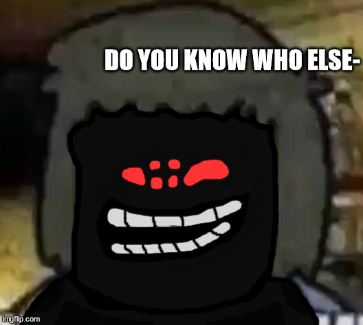 DO YOU KNOW WHO ELSE- | made w/ Imgflip meme maker