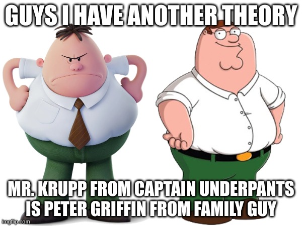 Once Again, Change My Mind | GUYS I HAVE ANOTHER THEORY; MR. KRUPP FROM CAPTAIN UNDERPANTS IS PETER GRIFFIN FROM FAMILY GUY | image tagged in captain underpants,peter griffin,memes,theory | made w/ Imgflip meme maker