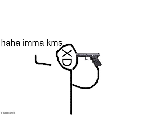 haha imma kms | image tagged in haha imma kms | made w/ Imgflip meme maker