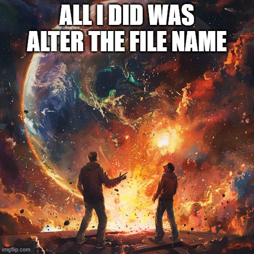 AlterTheFileName | ALL I DID WAS ALTER THE FILE NAME | image tagged in work,tech support,technology,apocalypse | made w/ Imgflip meme maker