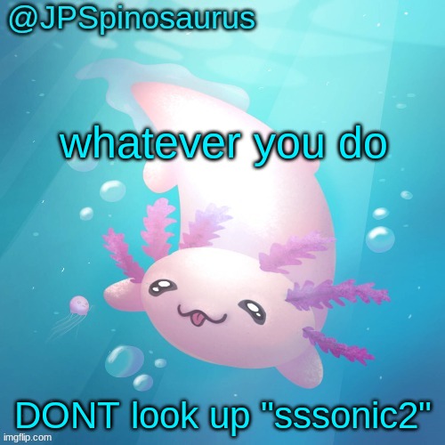 JPSpinosaurus axolotl temp v2 | whatever you do; DONT look up "sssonic2" | image tagged in jpspinosaurus axolotl temp v2 | made w/ Imgflip meme maker
