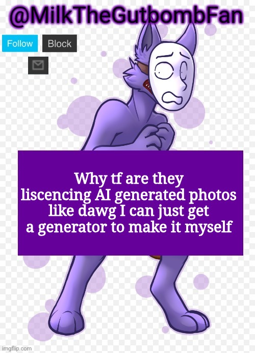 Milk but he's a mask-wearing wolf (Thanks Wallhammer | Why tf are they liscencing AI generated photos like dawg I can just get a generator to make it myself | image tagged in milk but he's a mask-wearing wolf thanks wallhammer | made w/ Imgflip meme maker