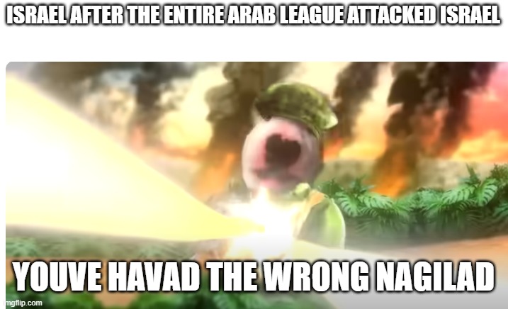 They have Havad the wrong Nagilad | ISRAEL AFTER THE ENTIRE ARAB LEAGUE ATTACKED ISRAEL; YOUVE HAVAD THE WRONG NAGILAD | image tagged in you havad the wrong nagilad,israel,arab | made w/ Imgflip meme maker