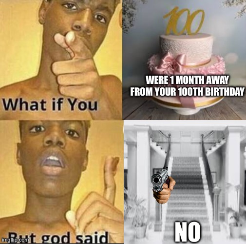 NOT THE STAIRS!!! | WERE 1 MONTH AWAY FROM YOUR 100TH BIRTHDAY; NO | image tagged in what if you-but god said | made w/ Imgflip meme maker