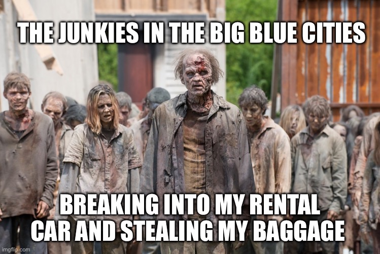 Blue Cities Blues | THE JUNKIES IN THE BIG BLUE CITIES; BREAKING INTO MY RENTAL CAR AND STEALING MY BAGGAGE | image tagged in zombies,democrats,los angeles,san francisco | made w/ Imgflip meme maker