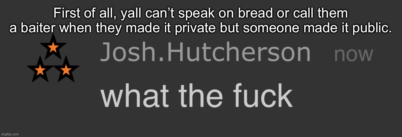 Like literally bruh y’all dtm | First of all, yall can’t speak on bread or call them a baiter when they made it private but someone made it public. | image tagged in josh what the fck | made w/ Imgflip meme maker