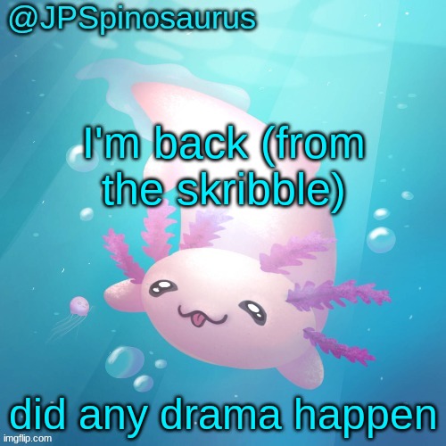 JPSpinosaurus axolotl temp v2 | I'm back (from the skribble); did any drama happen | image tagged in jpspinosaurus axolotl temp v2 | made w/ Imgflip meme maker