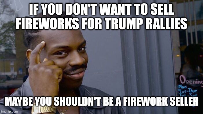 IF YOU DON'T WANT TO SELL FIREWORKS FOR TRUMP RALLIES MAYBE YOU SHOULDN'T BE A FIREWORK SELLER | image tagged in memes,roll safe think about it | made w/ Imgflip meme maker